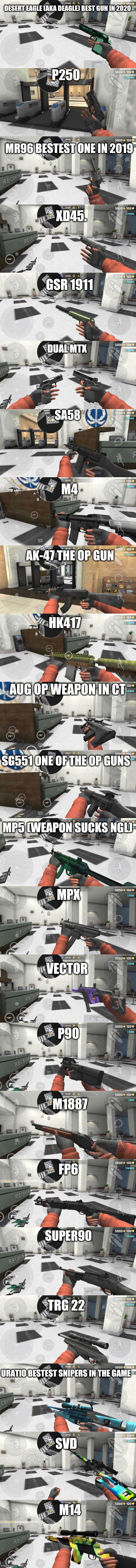 gun show case critical ops (and yes i have some gun skins on) | DESERT EAGLE (AKA DEAGLE) BEST GUN IN 2020; P250; MR96 BESTEST ONE IN 2019; XD45. GSR 1911; DUAL MTX; SA58; M4; AK-47 THE OP GUN; HK417; AUG OP WEAPON IN CT; SG551 ONE OF THE OP GUNS; MP5 (WEAPON SUCKS NGL); MPX; VECTOR; P90; M1887; FP6; SUPER90; TRG 22; URATIO BESTEST SNIPERS IN THE GAME; SVD; M14 | made w/ Imgflip meme maker