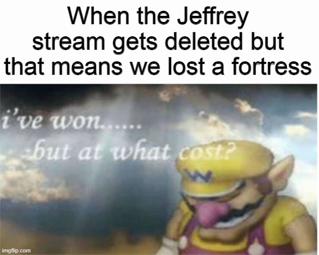 I won but at what cost | When the Jeffrey stream gets deleted but that means we lost a fortress | image tagged in i won but at what cost | made w/ Imgflip meme maker