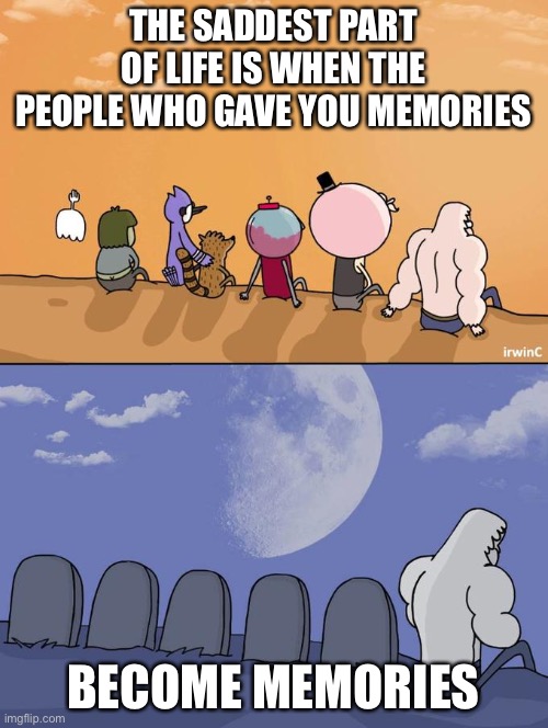 Skips Sitting Next To Graves | THE SADDEST PART OF LIFE IS WHEN THE PEOPLE WHO GAVE YOU MEMORIES; BECOME MEMORIES | image tagged in skips sitting next to graves | made w/ Imgflip meme maker