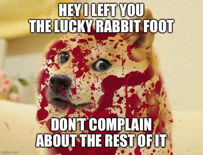 Bloody doge | HEY I LEFT YOU THE LUCKY RABBIT FOOT DON’T COMPLAIN ABOUT THE REST OF IT | image tagged in bloody doge | made w/ Imgflip meme maker