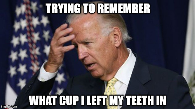 Joe Biden worries | TRYING TO REMEMBER; WHAT CUP I LEFT MY TEETH IN | image tagged in joe biden worries | made w/ Imgflip meme maker