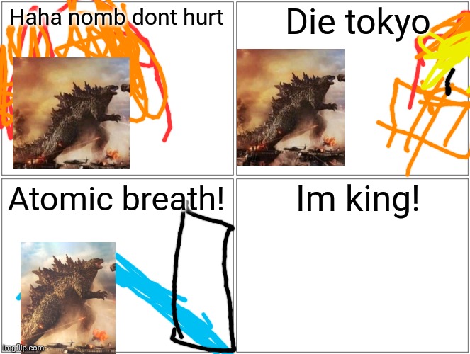 Blank Comic Panel 2x2 | Die tokyo; Haha nomb dont hurt; Im king! Atomic breath! | image tagged in memes,blank comic panel 2x2 | made w/ Imgflip meme maker