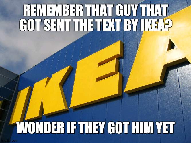 meatball | REMEMBER THAT GUY THAT GOT SENT THE TEXT BY IKEA? WONDER IF THEY GOT HIM YET | image tagged in ikea | made w/ Imgflip meme maker