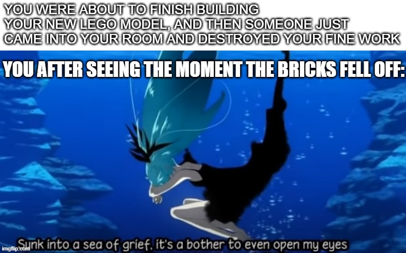 No please no | YOU WERE ABOUT TO FINISH BUILDING YOUR NEW LEGO MODEL, AND THEN SOMEONE JUST CAME INTO YOUR ROOM AND DESTROYED YOUR FINE WORK; YOU AFTER SEEING THE MOMENT THE BRICKS FELL OFF: | image tagged in sunk into a sea of grief | made w/ Imgflip meme maker