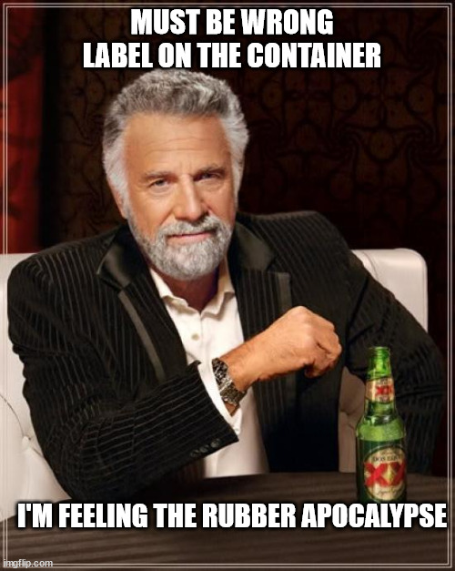 The Most Interesting Man In The World |  MUST BE WRONG LABEL ON THE CONTAINER; I'M FEELING THE RUBBER APOCALYPSE | image tagged in memes,the most interesting man in the world | made w/ Imgflip meme maker