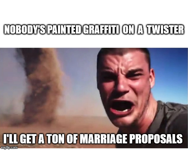 Here it come meme | NOBODY'S PAINTED GRAFFITI  ON  A  TWISTER; I'LL GET A TON OF MARRIAGE PROPOSALS | image tagged in here it come meme | made w/ Imgflip meme maker