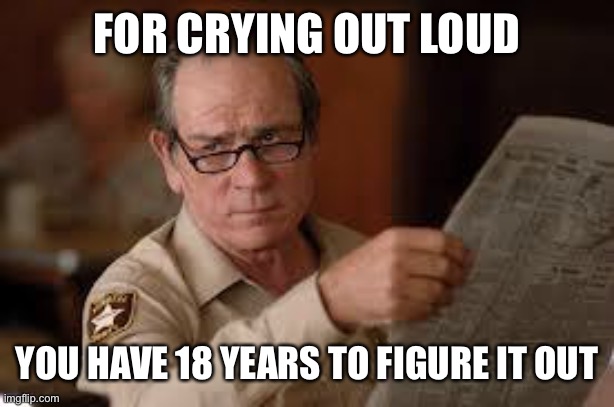 no country for old men tommy lee jones | FOR CRYING OUT LOUD YOU HAVE 18 YEARS TO FIGURE IT OUT | image tagged in no country for old men tommy lee jones | made w/ Imgflip meme maker