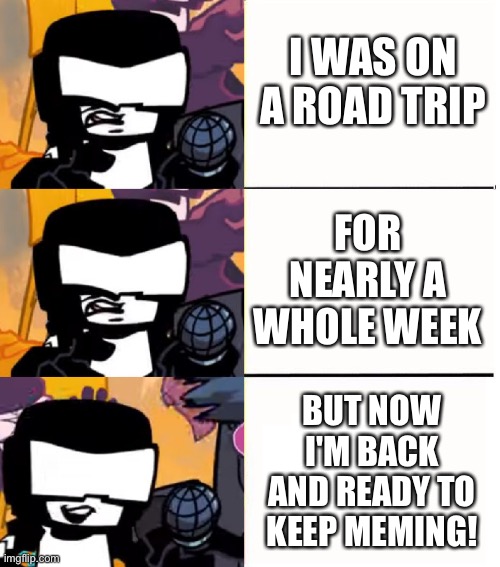 Tankman will explain why I haven't been meming... | I WAS ON A ROAD TRIP; FOR NEARLY A WHOLE WEEK; BUT NOW I'M BACK AND READY TO KEEP MEMING! | image tagged in tankman ugh,road trip | made w/ Imgflip meme maker