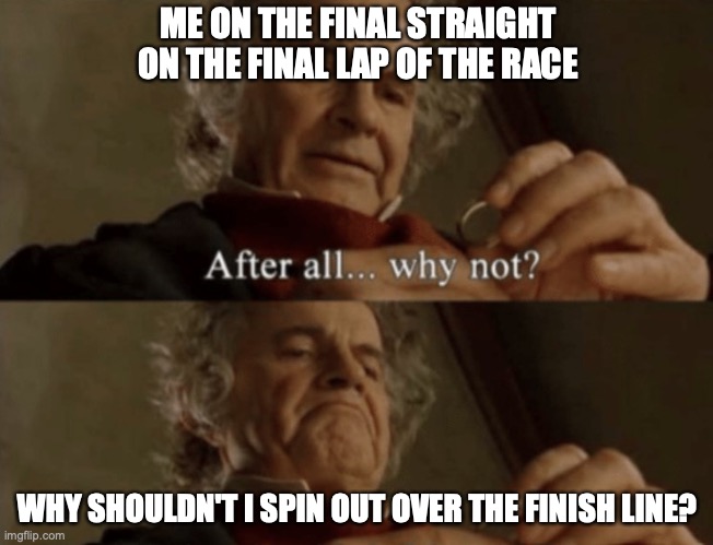 Do other people relate to this? | ME ON THE FINAL STRAIGHT ON THE FINAL LAP OF THE RACE; WHY SHOULDN'T I SPIN OUT OVER THE FINISH LINE? | image tagged in after all why not,racing | made w/ Imgflip meme maker