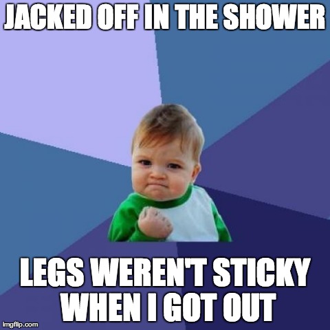 Success Kid Meme | JACKED OFF IN THE SHOWER LEGS WEREN'T STICKY WHEN I GOT OUT | image tagged in memes,success kid,AdviceAnimals | made w/ Imgflip meme maker