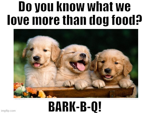 What we love more than dog food | Do you know what we love more than dog food? BARK-B-Q! | image tagged in cute puppies,puns | made w/ Imgflip meme maker