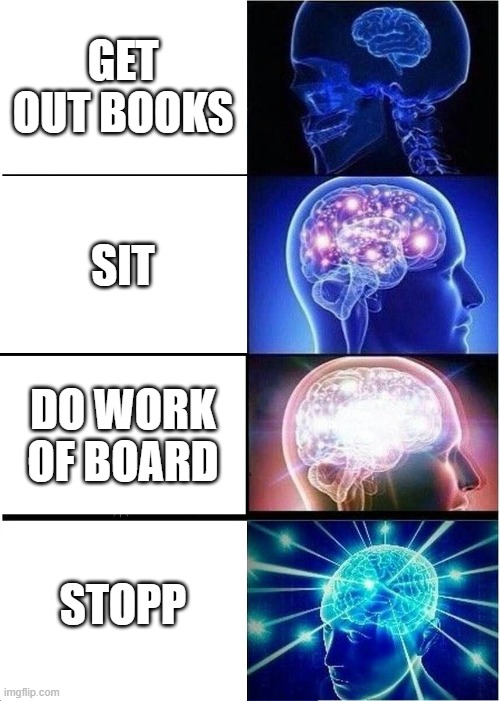 TEACHER TELLS U TO MANY THINGS | GET OUT BOOKS; SIT; DO WORK OF BOARD; STOPP | image tagged in memes,expanding brain | made w/ Imgflip meme maker
