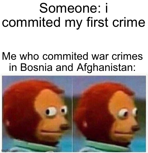 Oop, should not have said that.. | Someone: i commited my first crime; Me who commited war crimes in Bosnia and Afghanistan: | image tagged in memes,monkey puppet,afghanistan,dark humor,funny,bosnia | made w/ Imgflip meme maker