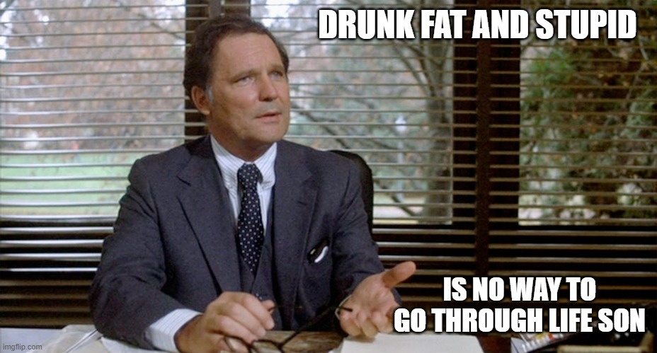 Animal House Dean Wormer | DRUNK FAT AND STUPID IS NO WAY TO GO THROUGH LIFE SON | image tagged in animal house dean wormer | made w/ Imgflip meme maker