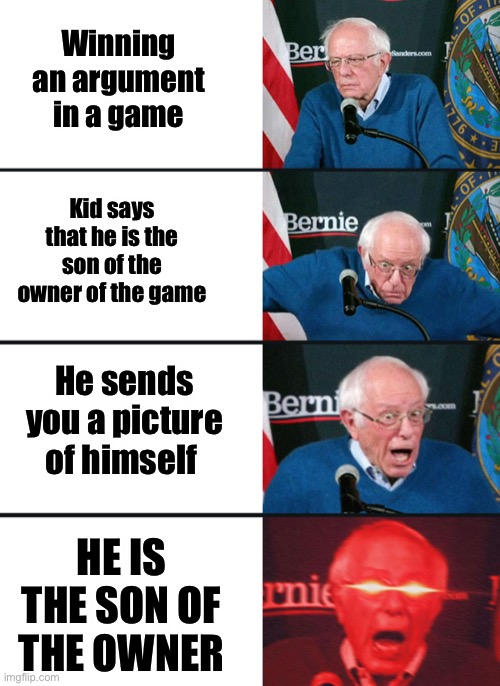 E | Winning an argument in a game; Kid says that he is the son of the owner of the game; He sends you a picture of himself; HE IS THE SON OF THE OWNER | image tagged in bernie sanders reaction nuked | made w/ Imgflip meme maker