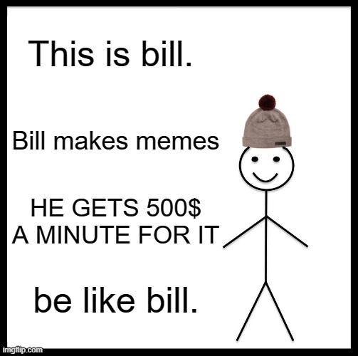 meme | This is bill. Bill makes memes; HE GETS 500$ A MINUTE FOR IT; be like bill. | image tagged in memes,be like bill | made w/ Imgflip meme maker