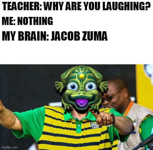 Jacob zuma | TEACHER: WHY ARE YOU LAUGHING? ME: NOTHING; MY BRAIN: JACOB ZUMA | image tagged in memes,funny,zuma,jacob zuma | made w/ Imgflip meme maker