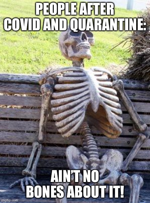 COVID and quarantine SUCK! | PEOPLE AFTER COVID AND QUARANTINE:; AIN’T NO BONES ABOUT IT! | image tagged in memes,waiting skeleton | made w/ Imgflip meme maker