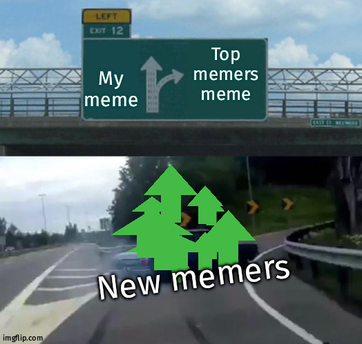 Sad reality | My meme; Top memers meme; New memers | image tagged in memes,left exit 12 off ramp | made w/ Imgflip meme maker