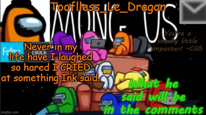 It's to good.. just.. lmfao here.. | Never in my life have I laughed so hared I CRIED at something Ink said. What he said will be in the comments | image tagged in tooflless_le_dragon announcement template among us,undertale,ink,sans,lmao | made w/ Imgflip meme maker