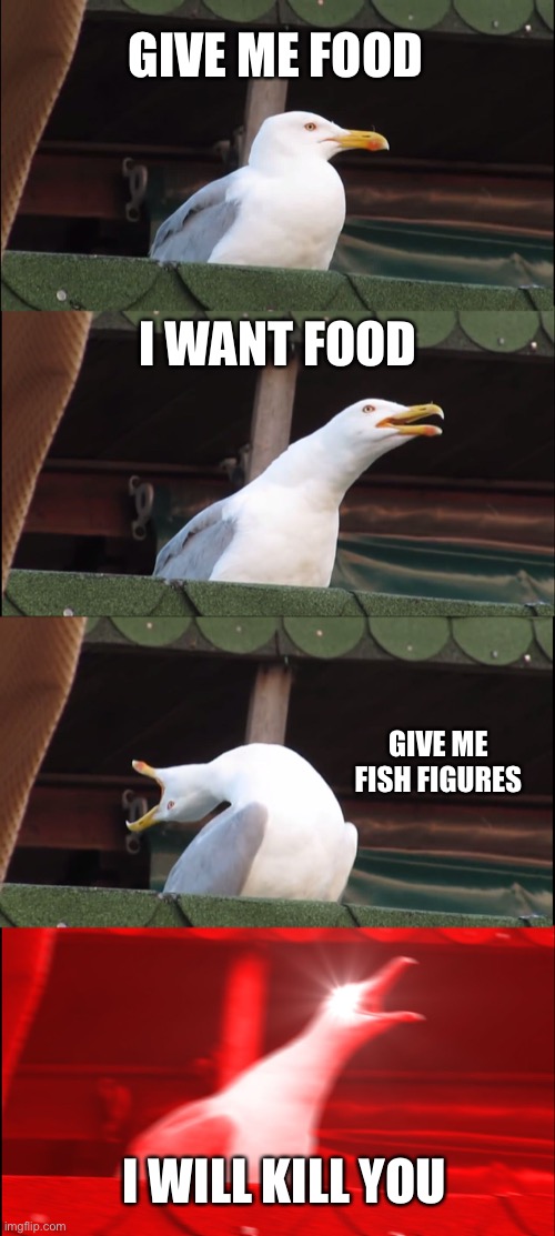 Inhaling Seagull Meme | GIVE ME FOOD; I WANT FOOD; GIVE ME FISH FIGURES; I WILL KILL YOU | image tagged in memes,inhaling seagull | made w/ Imgflip meme maker