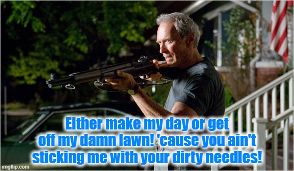 sodium chloride with a pinch of grey formaldehyde | Either make my day or get off my damn lawn! 'cause you ain't sticking me with your dirty needles! | image tagged in gran torino - eastwood,covid,jab,vax,vaccine,chloride | made w/ Imgflip meme maker