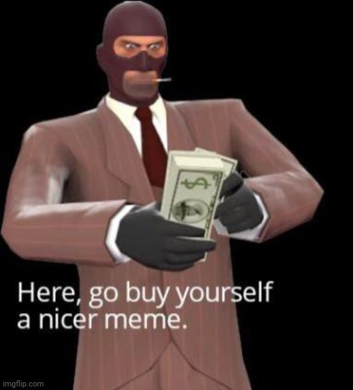 Go by yourself a nicer meme | image tagged in go by yourself a nicer meme | made w/ Imgflip meme maker