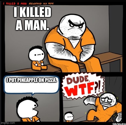 Srgrafo dude wtf | I KILLED A MAN. I PUT PINEAPPLE ON PIZZA. | image tagged in srgrafo dude wtf | made w/ Imgflip meme maker