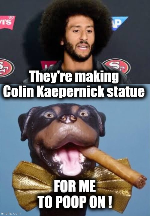 Lewis and Clark and Sacagawea ? | They're making Colin Kaepernick statue; FOR ME TO POOP ON ! | image tagged in colin kaepernick,triumph the insult comic dog,cancelled,cancel culture,heroes,statues | made w/ Imgflip meme maker