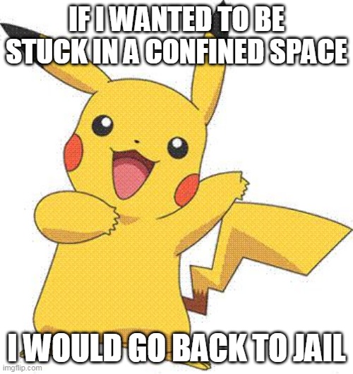 what has pikachu done? | IF I WANTED TO BE STUCK IN A CONFINED SPACE; I WOULD GO BACK TO JAIL | image tagged in pokemon | made w/ Imgflip meme maker