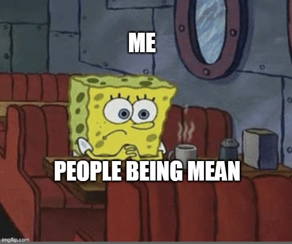 Sad Spongebob | ME; PEOPLE BEING MEAN | image tagged in sad spongebob | made w/ Imgflip meme maker