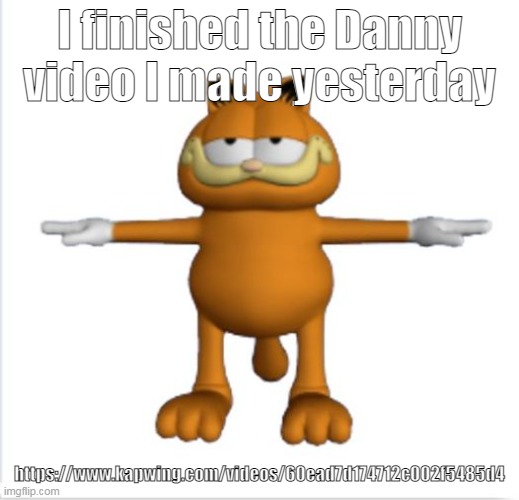 https://www.kapwing.com/videos/60ead7d174712c002f5485d4 | I finished the Danny video I made yesterday; https://www.kapwing.com/videos/60ead7d174712c002f5485d4 | image tagged in danny | made w/ Imgflip meme maker