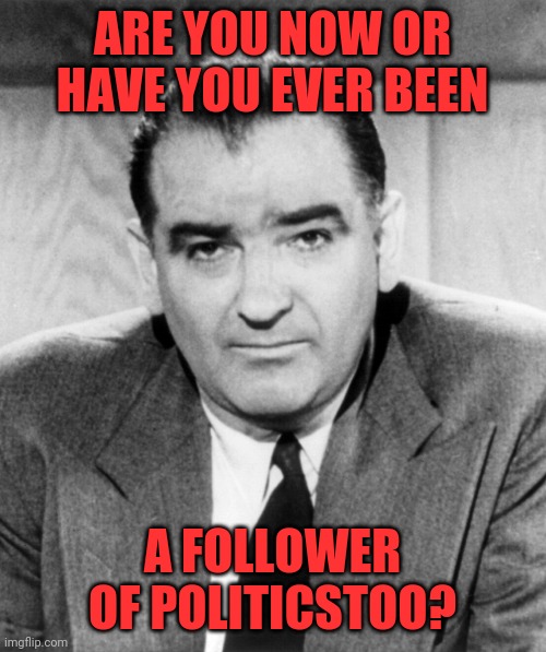 The correlation is there. | ARE YOU NOW OR HAVE YOU EVER BEEN; A FOLLOWER OF POLITICSTOO? | image tagged in joe mccarthy | made w/ Imgflip meme maker