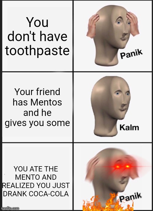 Boom. | You don't have toothpaste; Your friend has Mentos and he gives you some; YOU ATE THE MENTO AND REALIZED YOU JUST DRANK COCA-COLA | image tagged in memes,panik kalm panik | made w/ Imgflip meme maker
