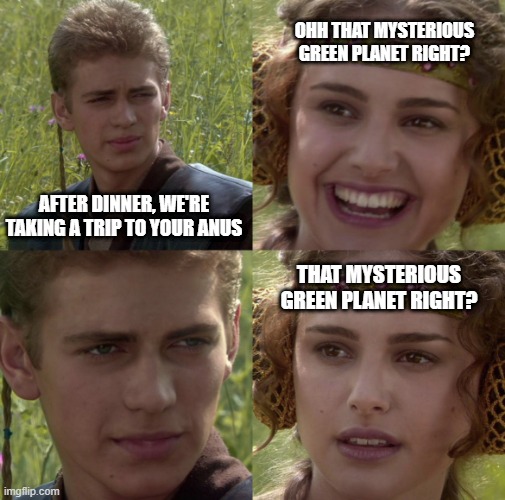 No Padme, No | OHH THAT MYSTERIOUS GREEN PLANET RIGHT? AFTER DINNER, WE'RE TAKING A TRIP TO YOUR ANUS; THAT MYSTERIOUS GREEN PLANET RIGHT? | image tagged in star wars change the world | made w/ Imgflip meme maker