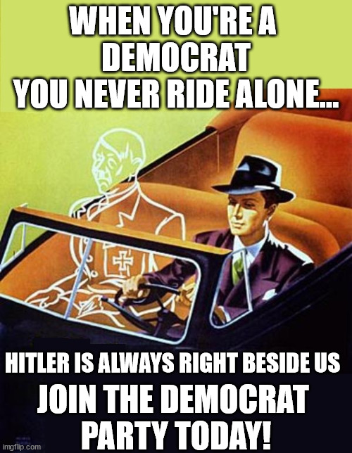 American Democrat Socialist Party | WHEN YOU'RE A 
DEMOCRAT
YOU NEVER RIDE ALONE... JOIN THE DEMOCRAT 
PARTY TODAY! HITLER IS ALWAYS RIGHT BESIDE US | image tagged in ride alone with hitler,democrats | made w/ Imgflip meme maker