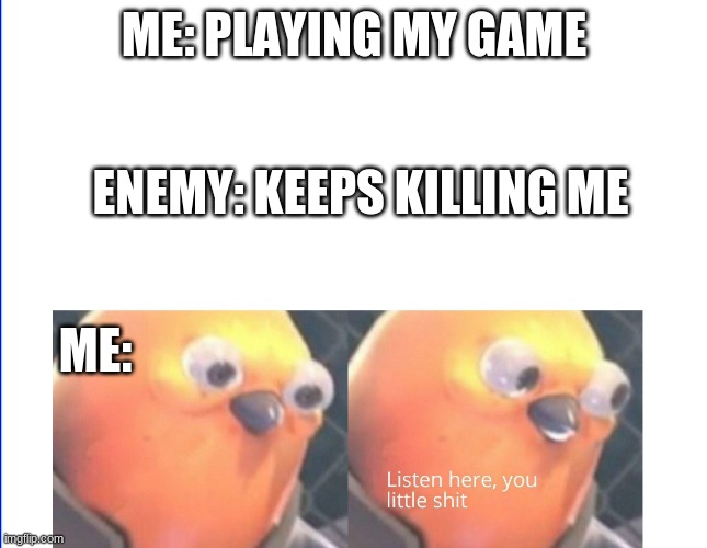 Listen here you little shit | ME: PLAYING MY GAME; ENEMY: KEEPS KILLING ME; ME: | image tagged in listen here you little shit | made w/ Imgflip meme maker