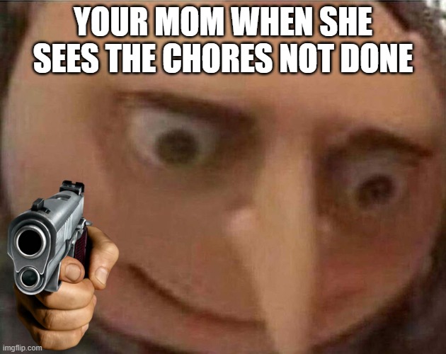 literally my mom | YOUR MOM WHEN SHE SEES THE CHORES NOT DONE | image tagged in gru meme | made w/ Imgflip meme maker