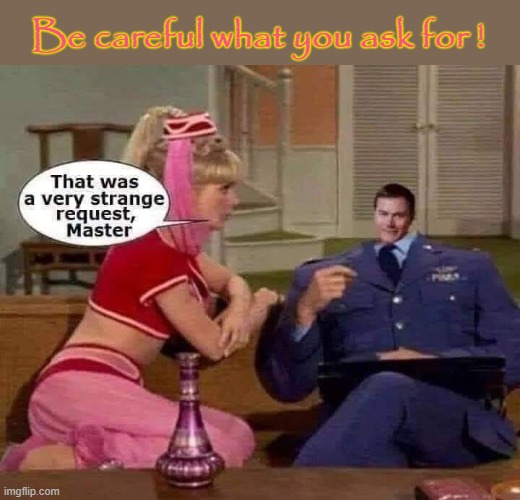 Be careful what you ask for ! | Be careful what you ask for ! | image tagged in pinhead | made w/ Imgflip meme maker