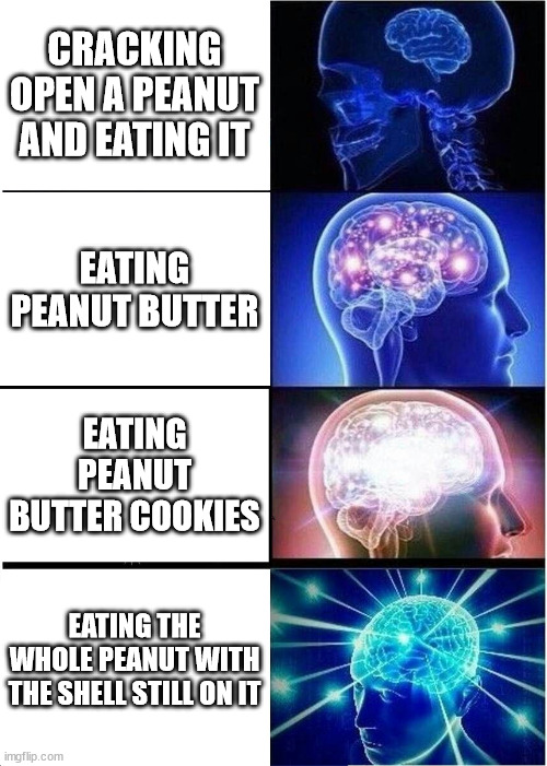 Omnom go brrrr | CRACKING OPEN A PEANUT AND EATING IT; EATING PEANUT BUTTER; EATING PEANUT BUTTER COOKIES; EATING THE WHOLE PEANUT WITH THE SHELL STILL ON IT | image tagged in memes,expanding brain,hold up,peanut,peanut butter,cookies | made w/ Imgflip meme maker