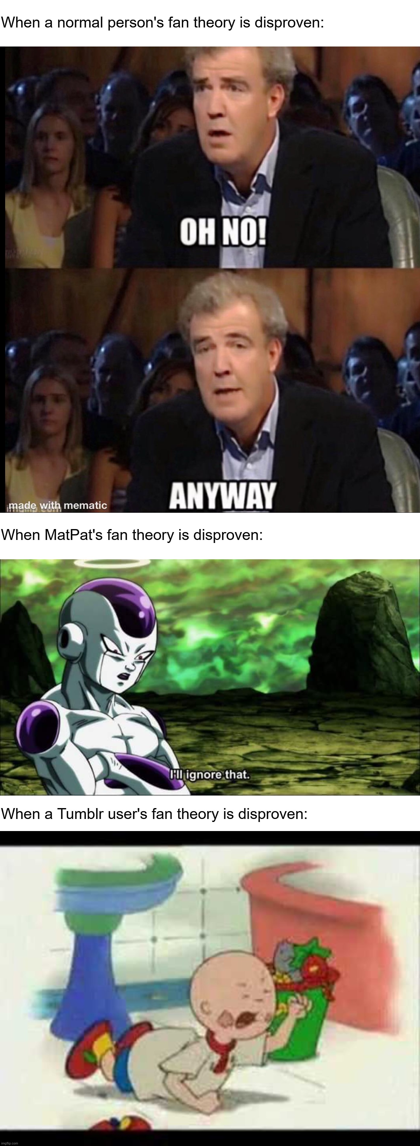 When a normal person's fan theory is disproven:; When MatPat's fan theory is disproven:; When a Tumblr user's fan theory is disproven: | image tagged in oh no anyway,freiza i'll ignore that,caillou | made w/ Imgflip meme maker