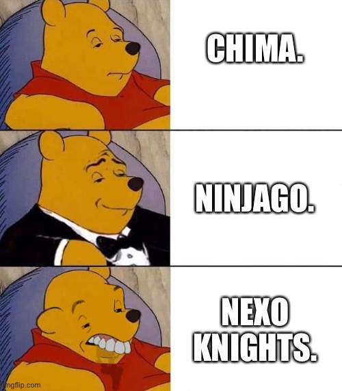 Tuxedo winnie the pooh derpy | CHIMA. NINJAGO. NEXO KNIGHTS. | image tagged in tuxedo winnie the pooh derpy | made w/ Imgflip meme maker