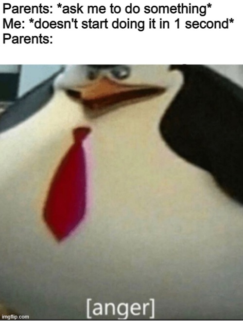 Parents be Like | Parents: *ask me to do something*
Me: *doesn't start doing it in 1 second*
Parents: | image tagged in anger | made w/ Imgflip meme maker