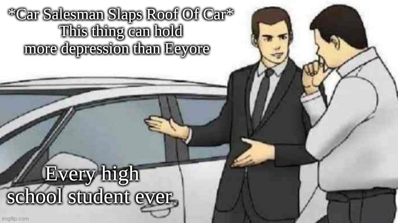 right? | *Car Salesman Slaps Roof Of Car*
This thing can hold more depression than Eeyore; Every high school student ever | image tagged in memes,car salesman slaps roof of car | made w/ Imgflip meme maker