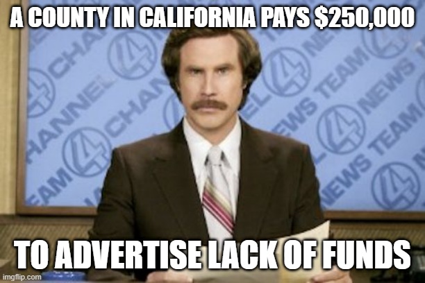 Ron Burgundy |  A COUNTY IN CALIFORNIA PAYS $250,000; TO ADVERTISE LACK OF FUNDS | image tagged in memes,ron burgundy | made w/ Imgflip meme maker