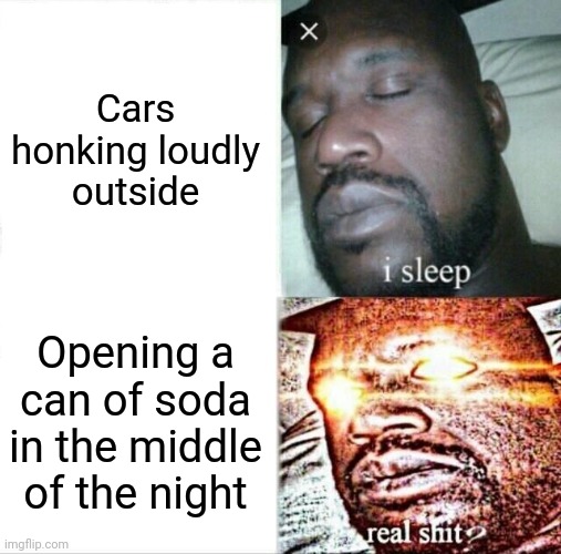 Sleeping Shaq Meme | Cars honking loudly outside; Opening a can of soda in the middle of the night | image tagged in memes,sleeping shaq,true | made w/ Imgflip meme maker