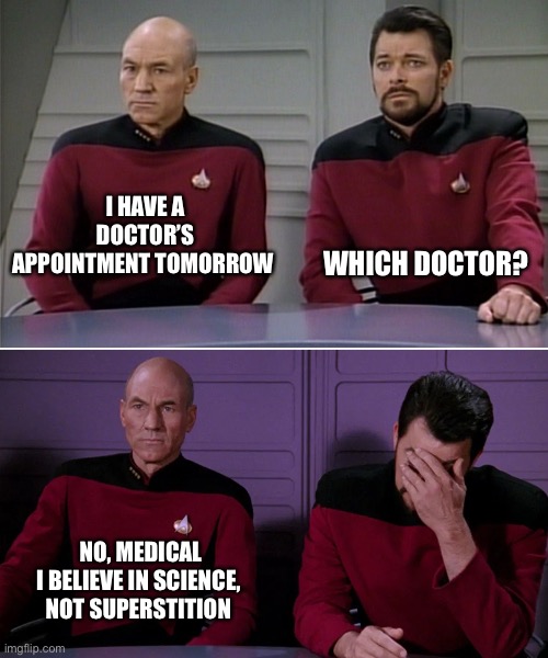 What’s Up Doc? | I HAVE A DOCTOR’S APPOINTMENT TOMORROW; WHICH DOCTOR? NO, MEDICAL
I BELIEVE IN SCIENCE, 
NOT SUPERSTITION | image tagged in doctor appointment,picard,riler,star trek,tng | made w/ Imgflip meme maker