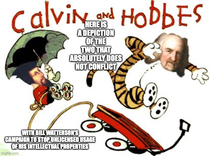 Calvin and Hobbes | HERE IS A DEPICTION OF THE TWO THAT ABSOLUTELY DOES NOT CONFLICT; WITH BILL WATTERSON'S CAMPAIGN TO STOP UNLICENSED USAGE OF HIS INTELLECTUAL PROPERTIES | image tagged in calvin and hobbes,memes | made w/ Imgflip meme maker