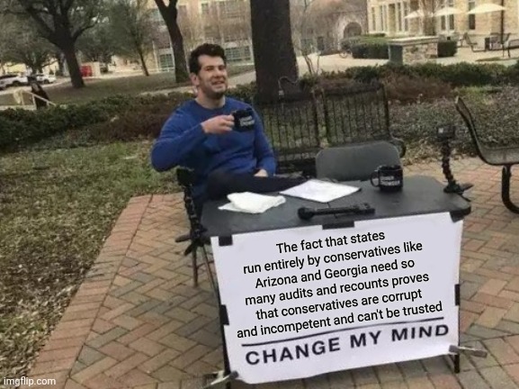 Conservative voters don't even trust the conservatives they voted for to run elections | The fact that states run entirely by conservatives like Arizona and Georgia need so many audits and recounts proves that conservatives are corrupt and incompetent and can't be trusted | image tagged in memes,change my mind,donald trump,maga,conservatives,losers | made w/ Imgflip meme maker