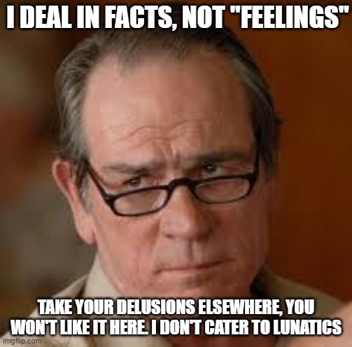 my face when someone asks a stupid question | I DEAL IN FACTS, NOT "FEELINGS"; TAKE YOUR DELUSIONS ELSEWHERE, YOU WON'T LIKE IT HERE. I DON'T CATER TO LUNATICS | image tagged in my face when someone asks a stupid question | made w/ Imgflip meme maker